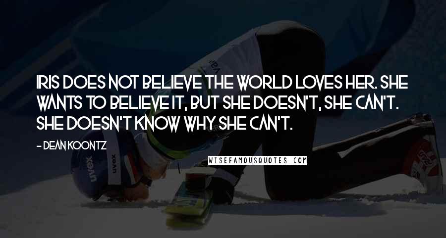 Dean Koontz Quotes: Iris does not believe the world loves her. She wants to believe it, but she doesn't, she can't. She doesn't know why she can't.
