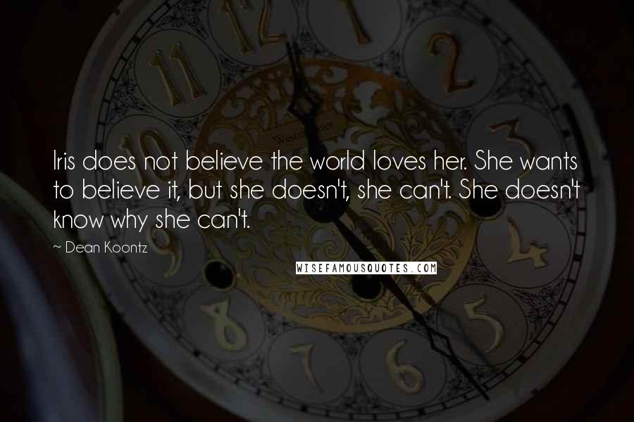 Dean Koontz Quotes: Iris does not believe the world loves her. She wants to believe it, but she doesn't, she can't. She doesn't know why she can't.