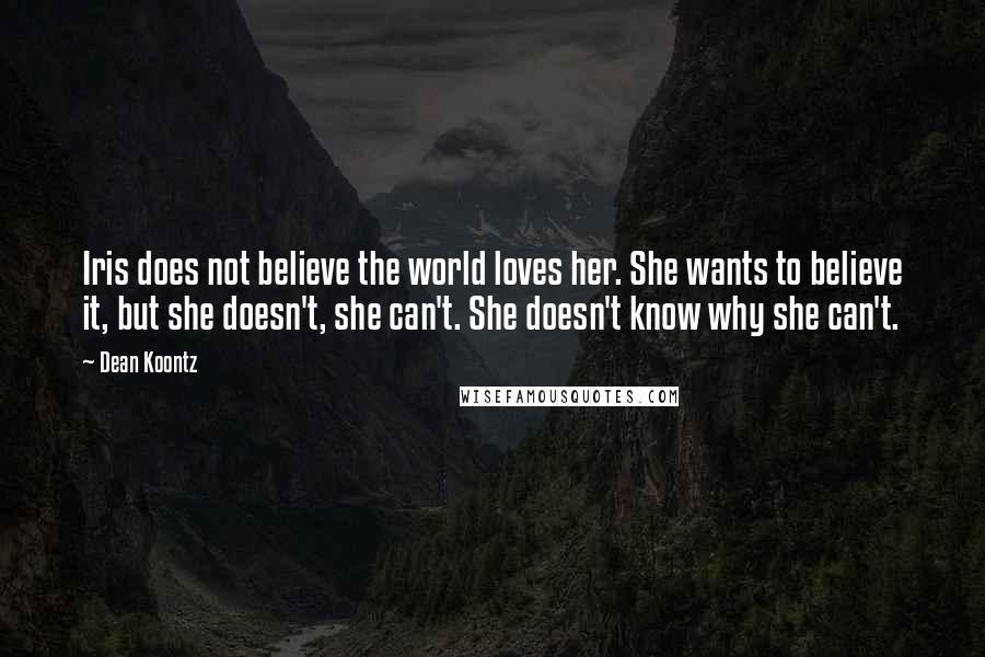 Dean Koontz Quotes: Iris does not believe the world loves her. She wants to believe it, but she doesn't, she can't. She doesn't know why she can't.