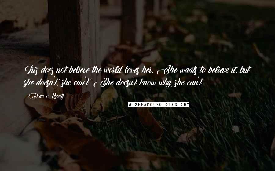 Dean Koontz Quotes: Iris does not believe the world loves her. She wants to believe it, but she doesn't, she can't. She doesn't know why she can't.