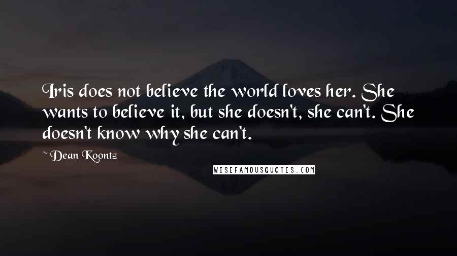 Dean Koontz Quotes: Iris does not believe the world loves her. She wants to believe it, but she doesn't, she can't. She doesn't know why she can't.