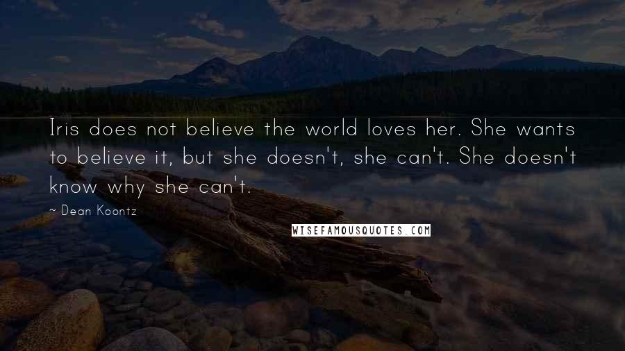 Dean Koontz Quotes: Iris does not believe the world loves her. She wants to believe it, but she doesn't, she can't. She doesn't know why she can't.