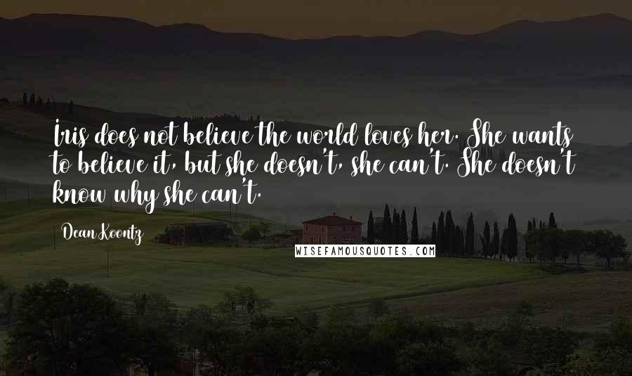 Dean Koontz Quotes: Iris does not believe the world loves her. She wants to believe it, but she doesn't, she can't. She doesn't know why she can't.