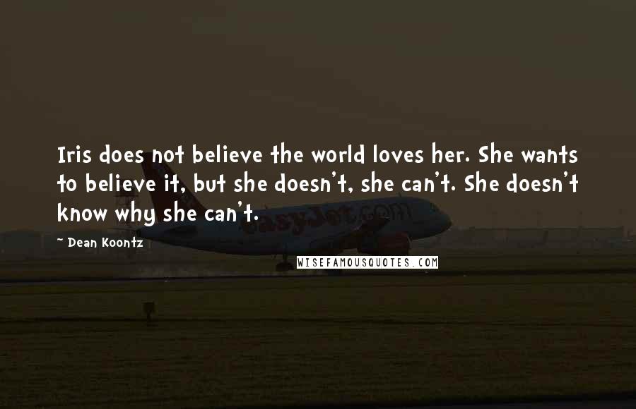 Dean Koontz Quotes: Iris does not believe the world loves her. She wants to believe it, but she doesn't, she can't. She doesn't know why she can't.