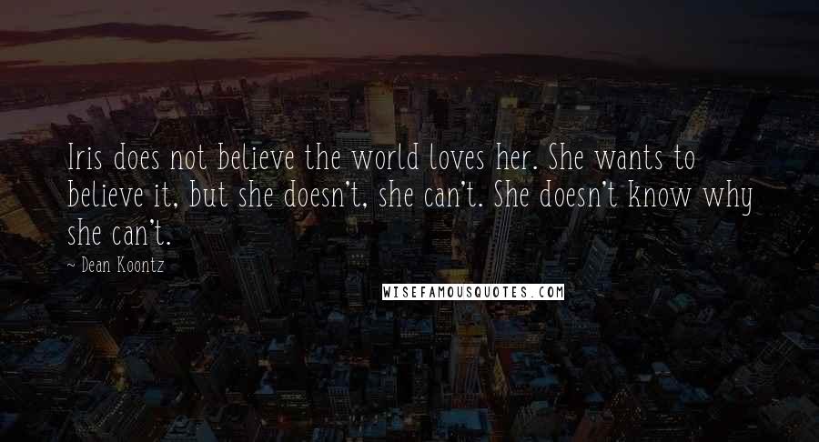 Dean Koontz Quotes: Iris does not believe the world loves her. She wants to believe it, but she doesn't, she can't. She doesn't know why she can't.