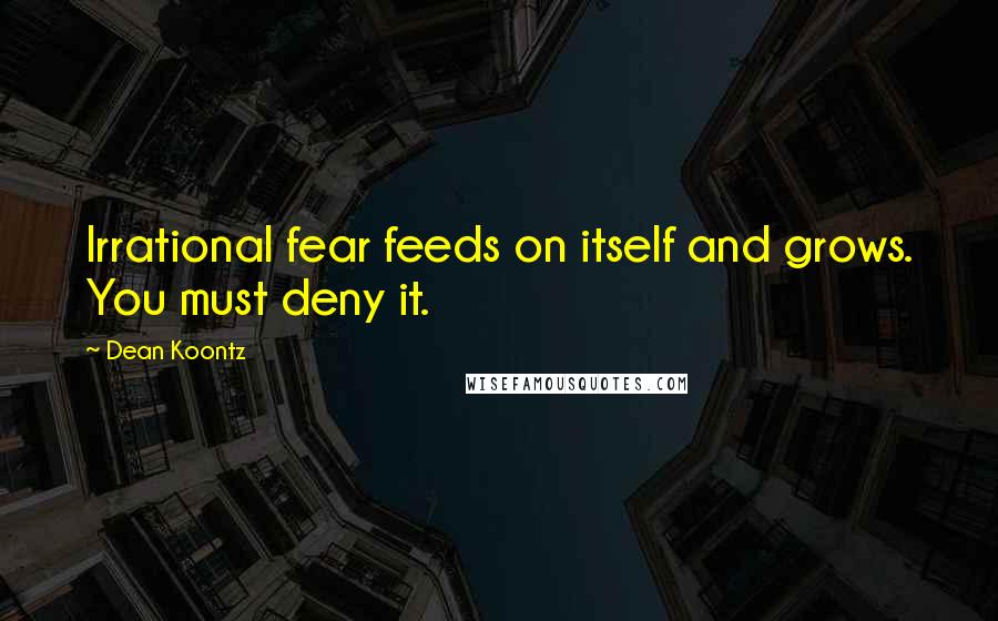 Dean Koontz Quotes: Irrational fear feeds on itself and grows. You must deny it.