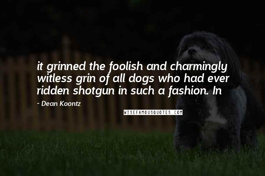 Dean Koontz Quotes: it grinned the foolish and charmingly witless grin of all dogs who had ever ridden shotgun in such a fashion. In