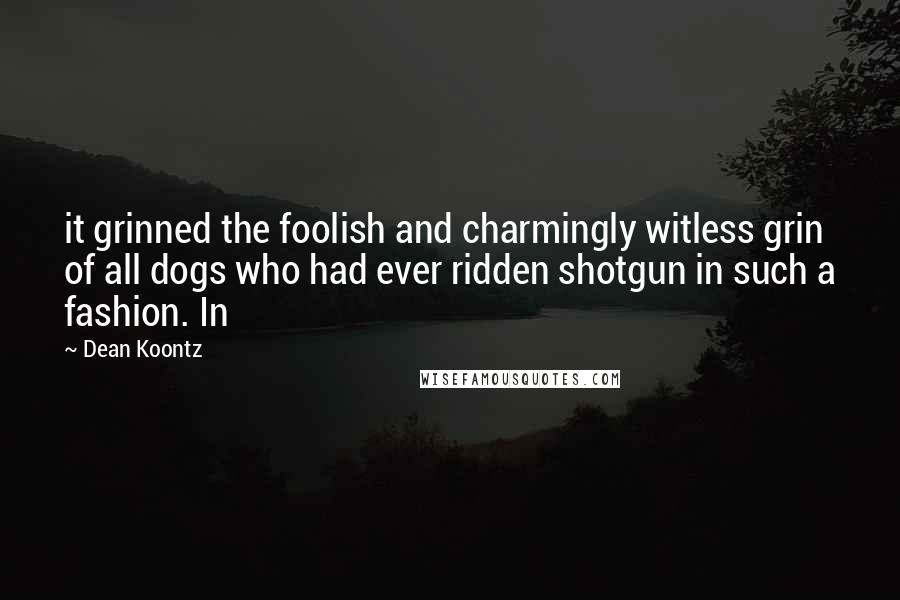 Dean Koontz Quotes: it grinned the foolish and charmingly witless grin of all dogs who had ever ridden shotgun in such a fashion. In