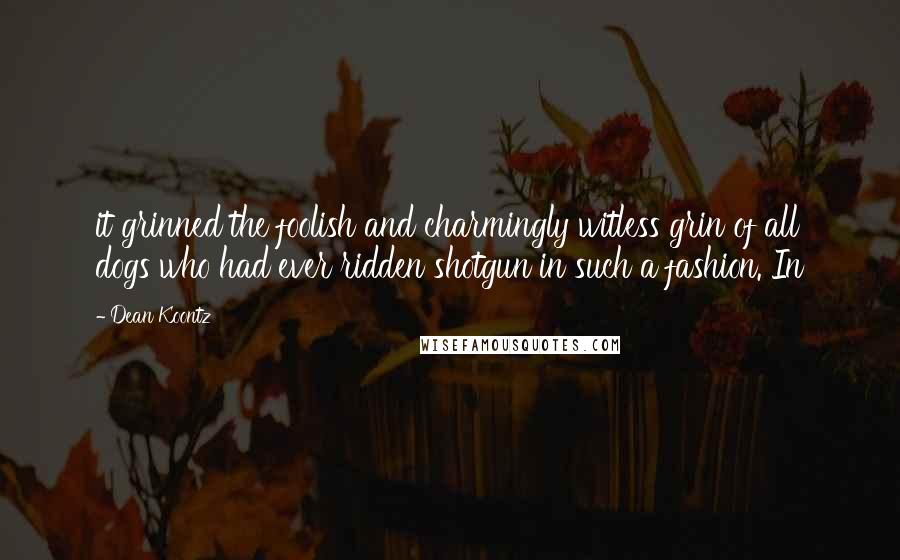 Dean Koontz Quotes: it grinned the foolish and charmingly witless grin of all dogs who had ever ridden shotgun in such a fashion. In