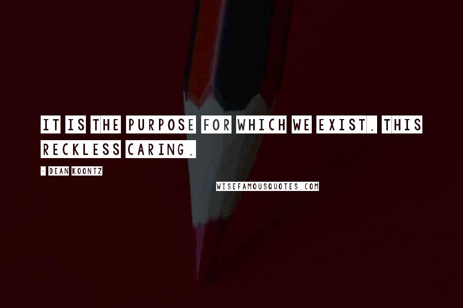 Dean Koontz Quotes: It is the purpose for which we exist. This reckless caring.