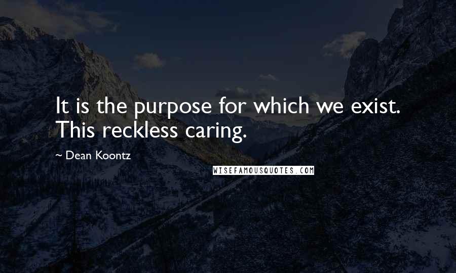 Dean Koontz Quotes: It is the purpose for which we exist. This reckless caring.