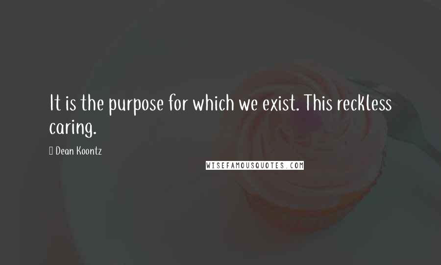 Dean Koontz Quotes: It is the purpose for which we exist. This reckless caring.