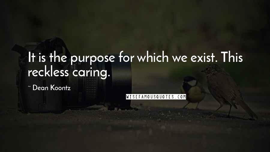 Dean Koontz Quotes: It is the purpose for which we exist. This reckless caring.