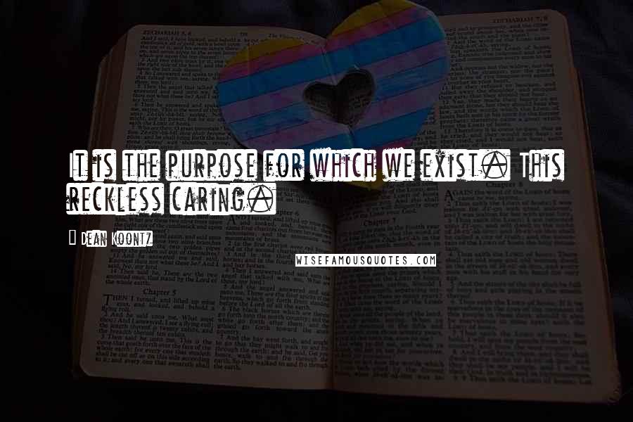 Dean Koontz Quotes: It is the purpose for which we exist. This reckless caring.