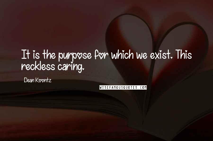 Dean Koontz Quotes: It is the purpose for which we exist. This reckless caring.