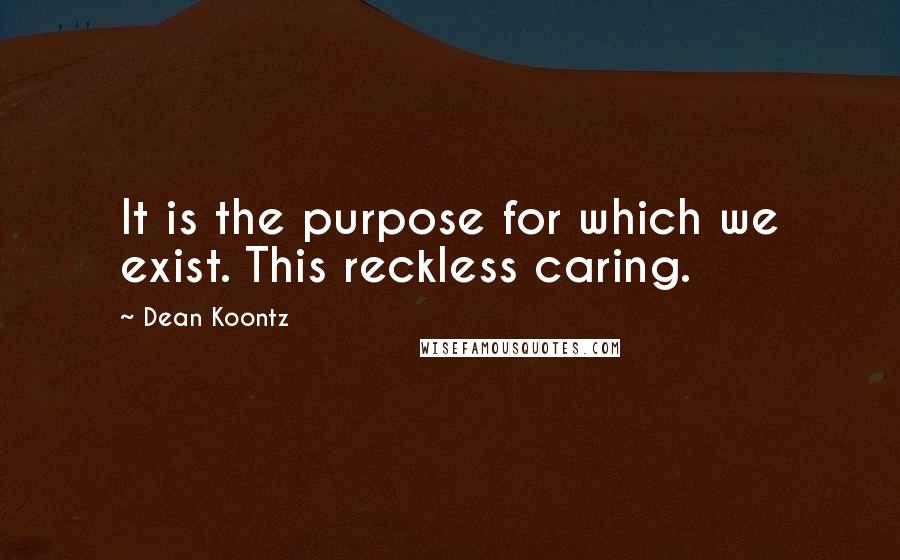 Dean Koontz Quotes: It is the purpose for which we exist. This reckless caring.