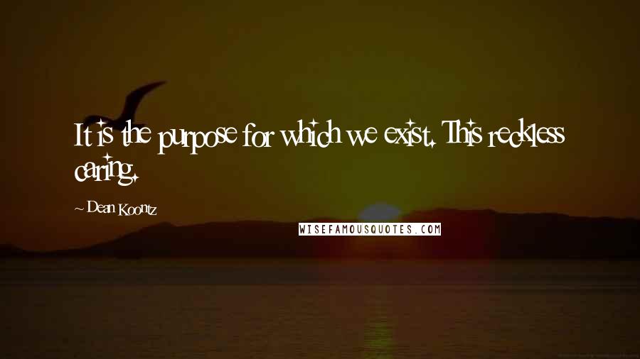 Dean Koontz Quotes: It is the purpose for which we exist. This reckless caring.