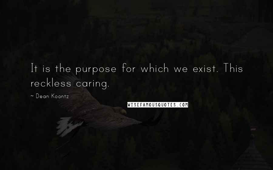 Dean Koontz Quotes: It is the purpose for which we exist. This reckless caring.