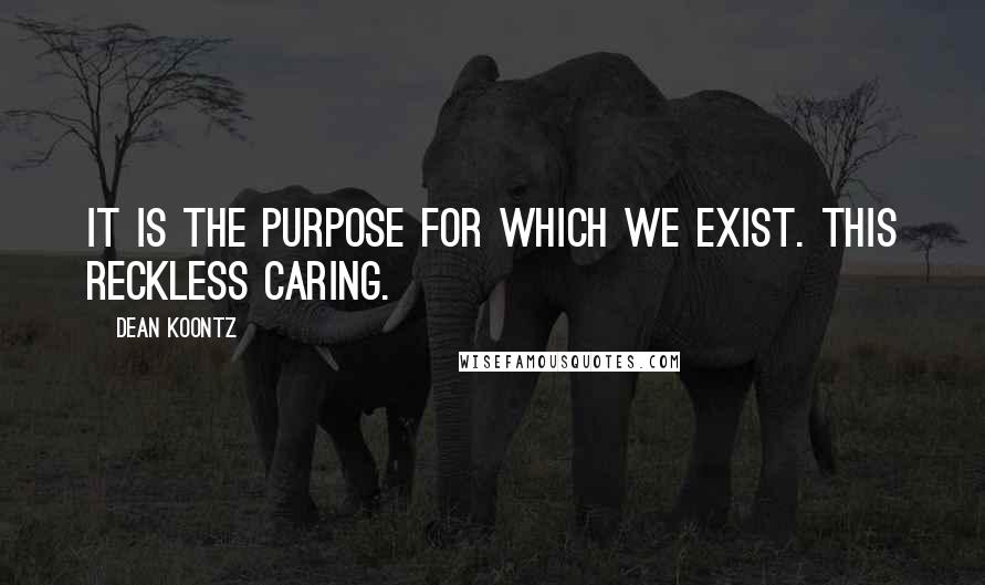 Dean Koontz Quotes: It is the purpose for which we exist. This reckless caring.