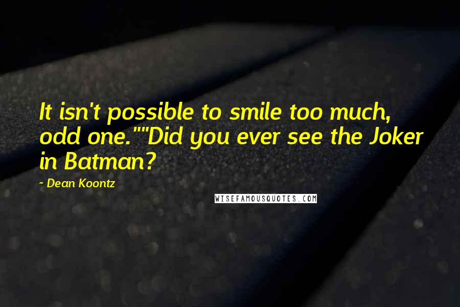 Dean Koontz Quotes: It isn't possible to smile too much, odd one.""Did you ever see the Joker in Batman?