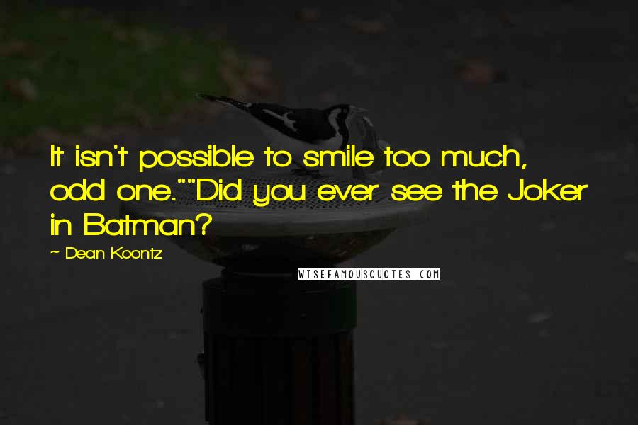 Dean Koontz Quotes: It isn't possible to smile too much, odd one.""Did you ever see the Joker in Batman?