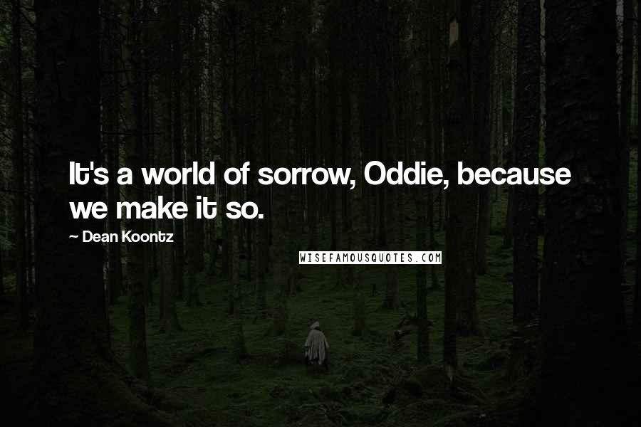 Dean Koontz Quotes: It's a world of sorrow, Oddie, because we make it so.