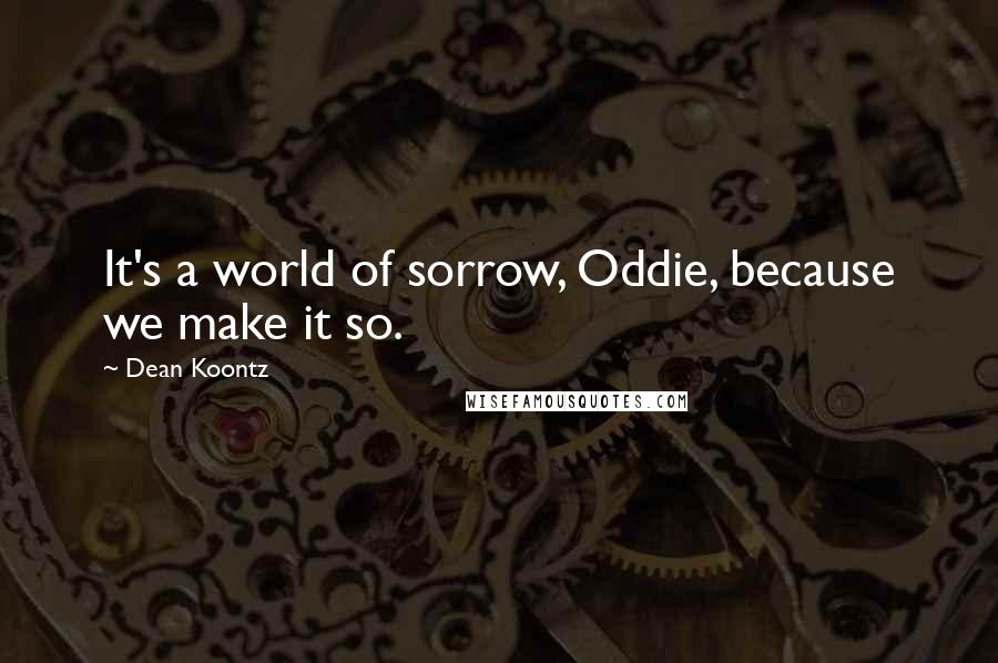 Dean Koontz Quotes: It's a world of sorrow, Oddie, because we make it so.