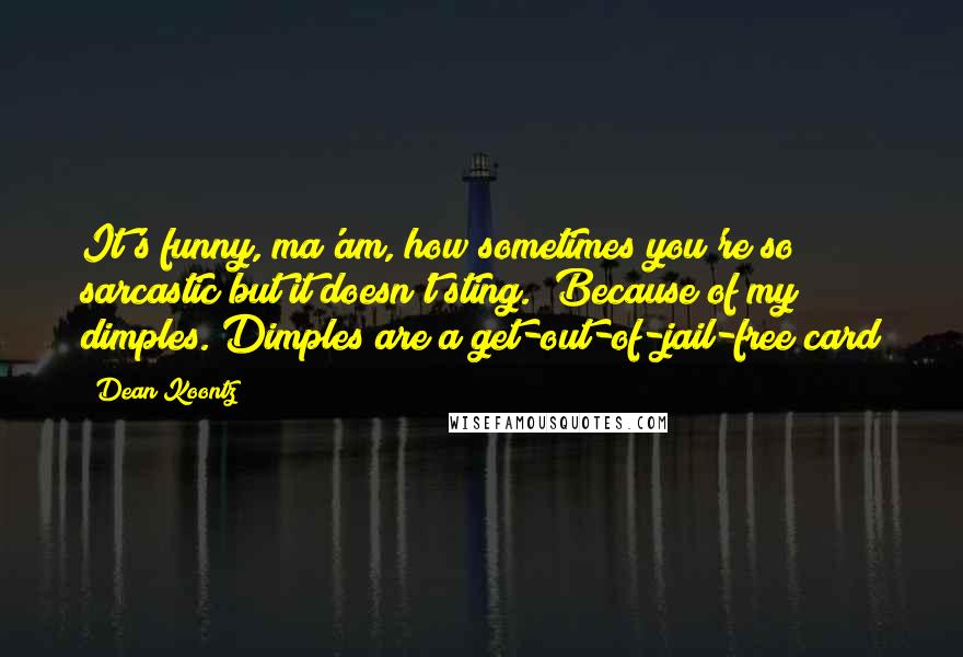 Dean Koontz Quotes: It's funny, ma'am, how sometimes you're so sarcastic but it doesn't sting.""Because of my dimples. Dimples are a get-out-of-jail-free card