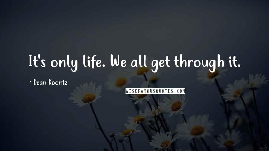 Dean Koontz Quotes: It's only life. We all get through it.