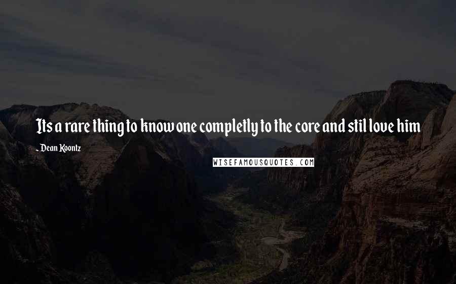 Dean Koontz Quotes: Its a rare thing to know one completly to the core and stil love him