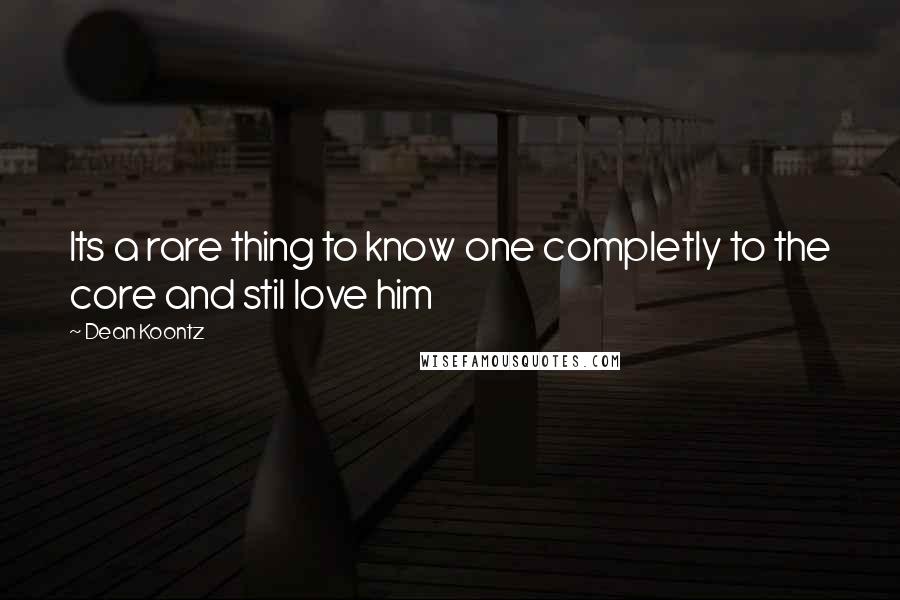 Dean Koontz Quotes: Its a rare thing to know one completly to the core and stil love him