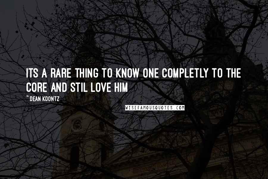 Dean Koontz Quotes: Its a rare thing to know one completly to the core and stil love him