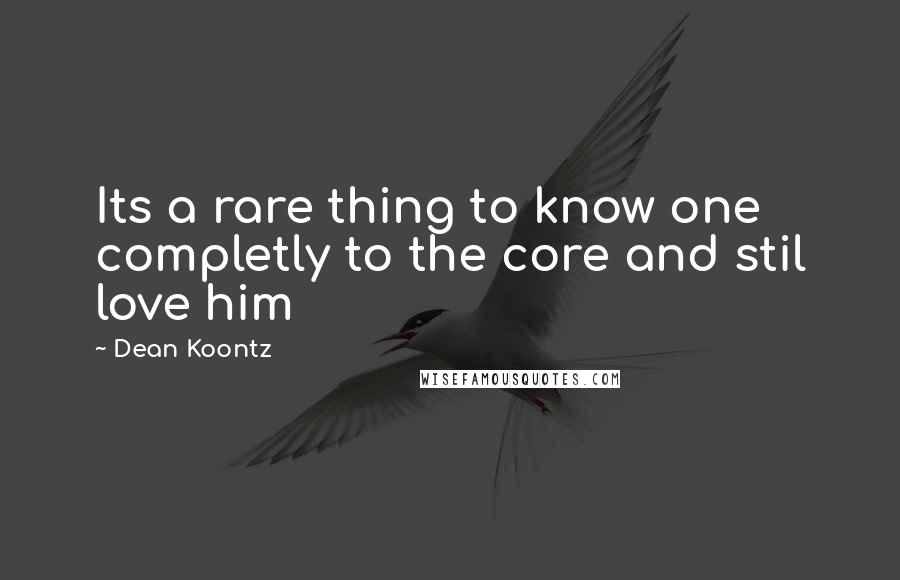 Dean Koontz Quotes: Its a rare thing to know one completly to the core and stil love him