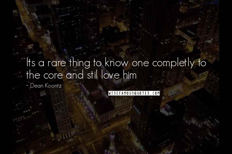 Dean Koontz Quotes: Its a rare thing to know one completly to the core and stil love him