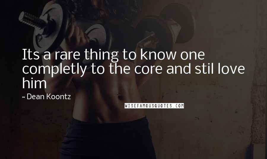 Dean Koontz Quotes: Its a rare thing to know one completly to the core and stil love him