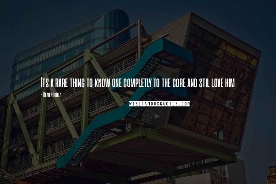 Dean Koontz Quotes: Its a rare thing to know one completly to the core and stil love him