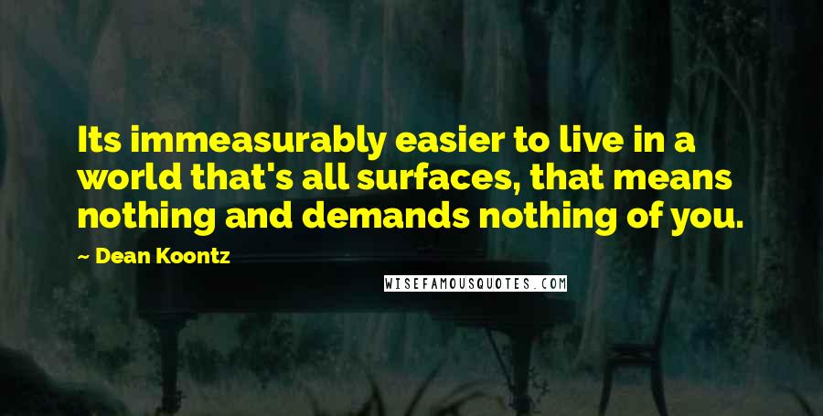 Dean Koontz Quotes: Its immeasurably easier to live in a world that's all surfaces, that means nothing and demands nothing of you.
