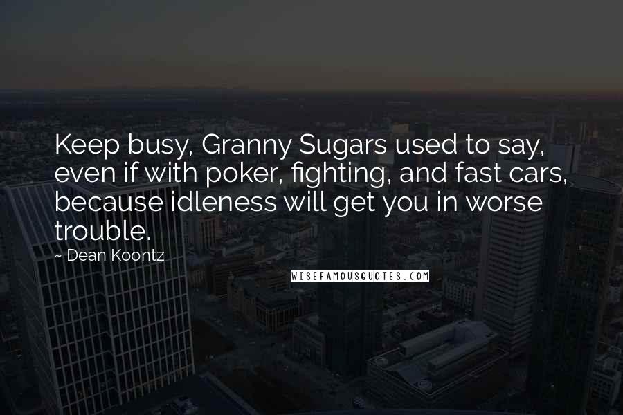 Dean Koontz Quotes: Keep busy, Granny Sugars used to say, even if with poker, fighting, and fast cars, because idleness will get you in worse trouble.