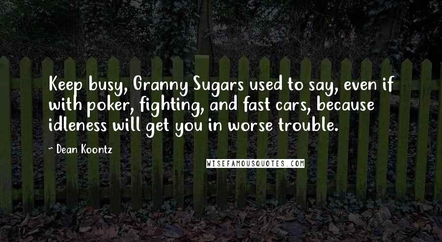 Dean Koontz Quotes: Keep busy, Granny Sugars used to say, even if with poker, fighting, and fast cars, because idleness will get you in worse trouble.