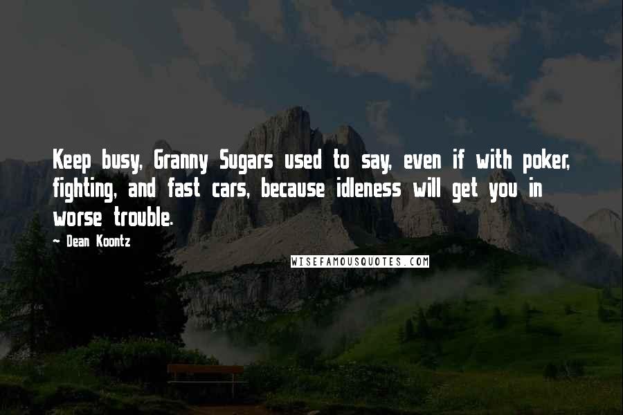 Dean Koontz Quotes: Keep busy, Granny Sugars used to say, even if with poker, fighting, and fast cars, because idleness will get you in worse trouble.