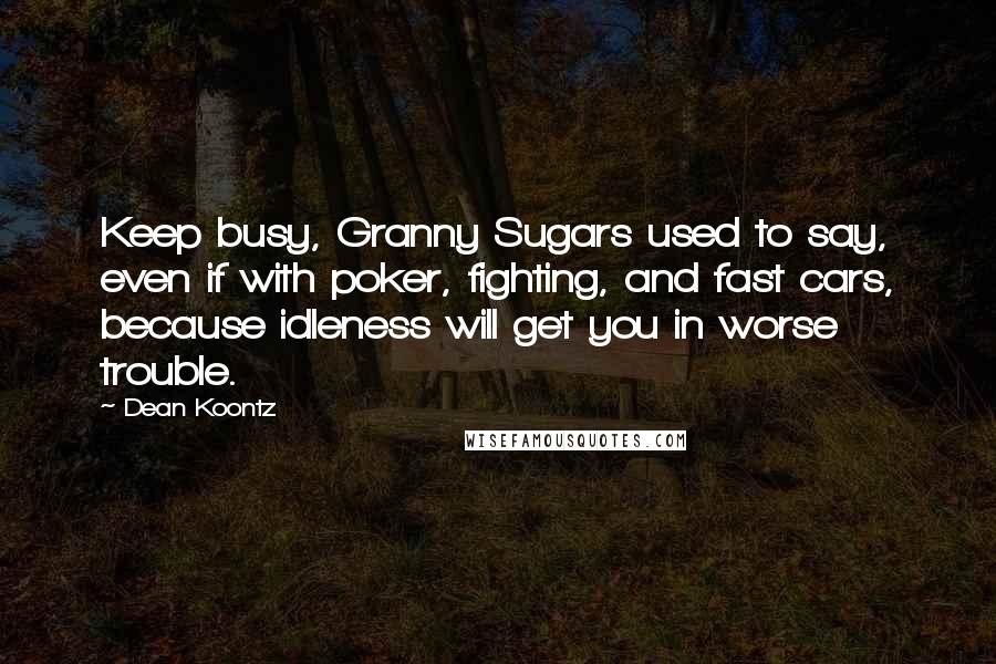 Dean Koontz Quotes: Keep busy, Granny Sugars used to say, even if with poker, fighting, and fast cars, because idleness will get you in worse trouble.