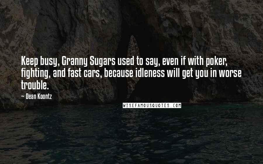 Dean Koontz Quotes: Keep busy, Granny Sugars used to say, even if with poker, fighting, and fast cars, because idleness will get you in worse trouble.