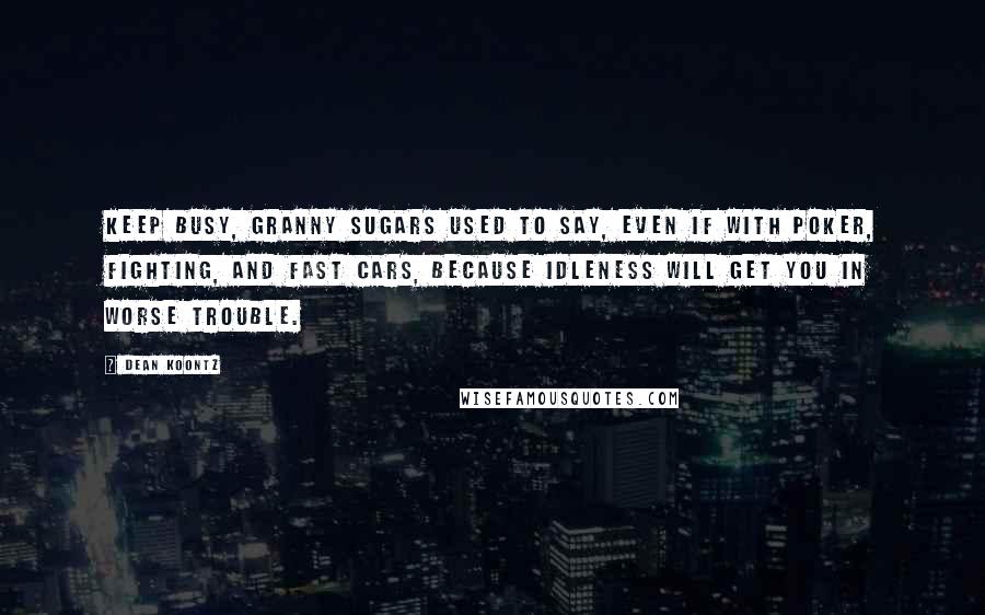 Dean Koontz Quotes: Keep busy, Granny Sugars used to say, even if with poker, fighting, and fast cars, because idleness will get you in worse trouble.