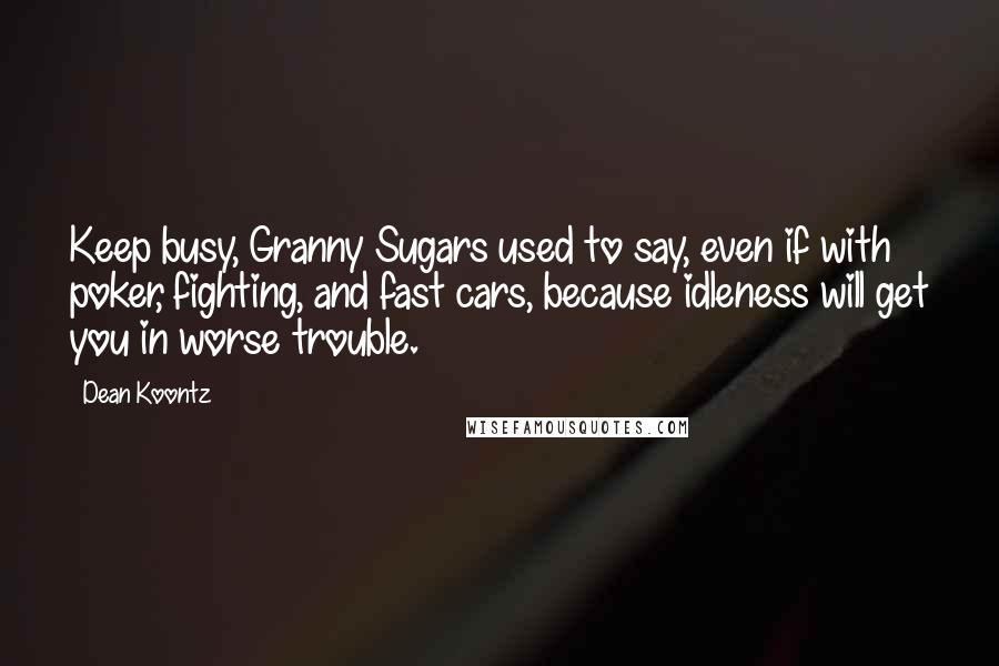 Dean Koontz Quotes: Keep busy, Granny Sugars used to say, even if with poker, fighting, and fast cars, because idleness will get you in worse trouble.