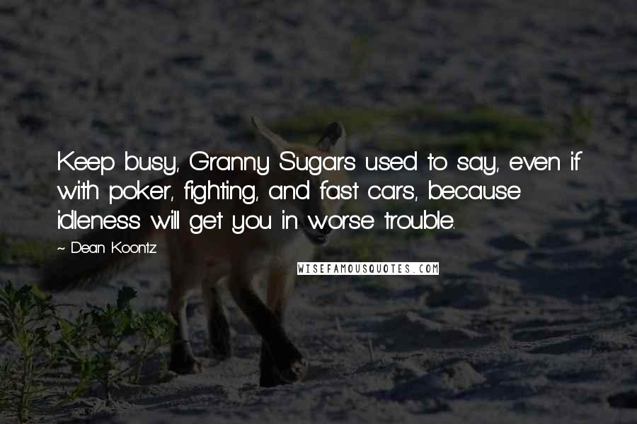 Dean Koontz Quotes: Keep busy, Granny Sugars used to say, even if with poker, fighting, and fast cars, because idleness will get you in worse trouble.