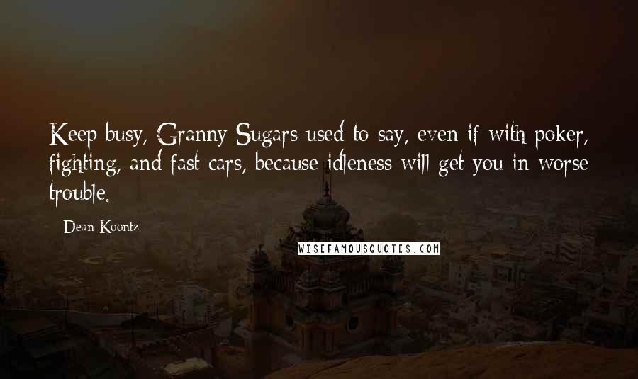 Dean Koontz Quotes: Keep busy, Granny Sugars used to say, even if with poker, fighting, and fast cars, because idleness will get you in worse trouble.