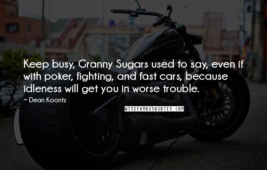 Dean Koontz Quotes: Keep busy, Granny Sugars used to say, even if with poker, fighting, and fast cars, because idleness will get you in worse trouble.