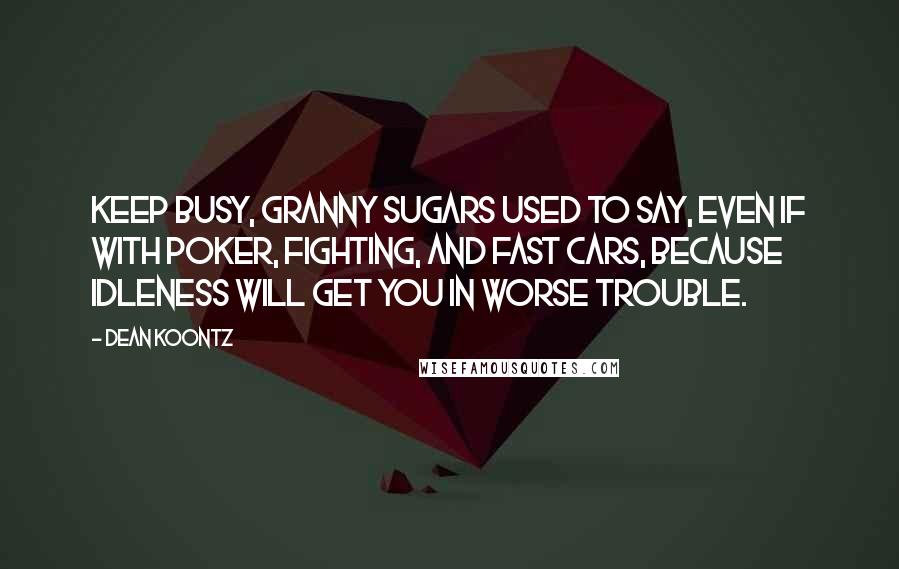 Dean Koontz Quotes: Keep busy, Granny Sugars used to say, even if with poker, fighting, and fast cars, because idleness will get you in worse trouble.