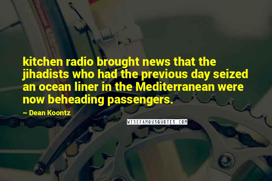 Dean Koontz Quotes: kitchen radio brought news that the jihadists who had the previous day seized an ocean liner in the Mediterranean were now beheading passengers.