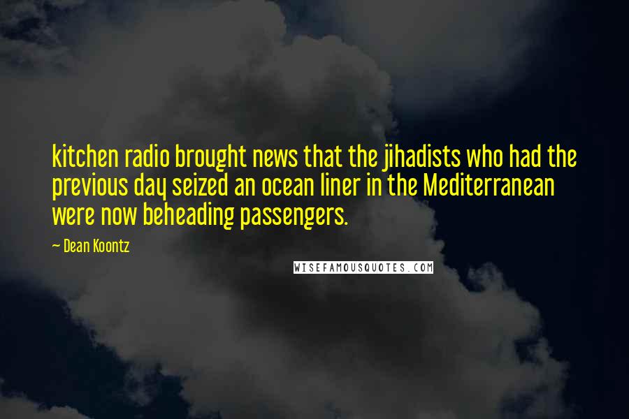 Dean Koontz Quotes: kitchen radio brought news that the jihadists who had the previous day seized an ocean liner in the Mediterranean were now beheading passengers.